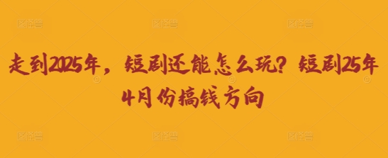 走到2025年，短剧还能怎么玩？短剧25年4月份搞钱方向-84w24
