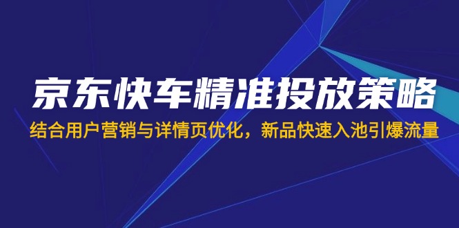 （14185期）京东快车精准投放策略，结合用户营销与详情页优化，新品快速入池引爆流量-84w24