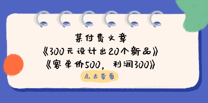 （14209期）某付费文章：《300元设计出20个新品》+《客单价500，利润300》-84w24