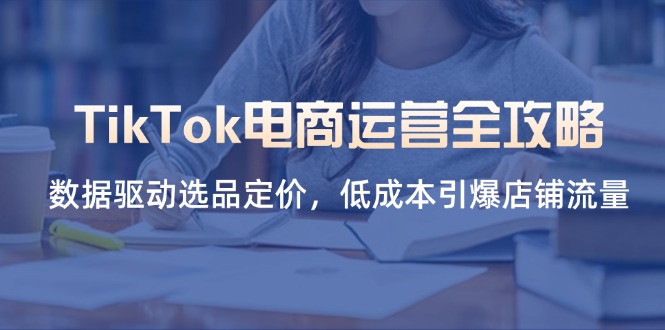 (14343期)TikTok电商运营全攻略,数据驱动选品定价,低成本引爆店铺流量-84w24