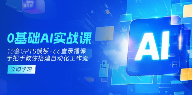（14202期）0基础AI实操课：13套GPTS模板+66字录播课，手把手教你搭建自动化工作流-84w24