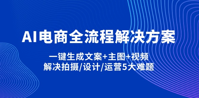 （14200期）AI电商全流程解决方案,一键生成文案+主图+视频,解决拍摄/设计/运营5大难题-84w24