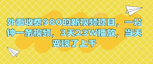 外面收费980的新视频项目，一分钟一条视频，3天23W播放，当天变现了上千-84w24