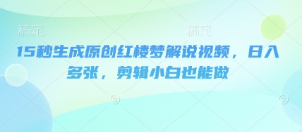 15秒生成原创红楼梦解说视频，日入多张，剪辑小白也能做-84w24