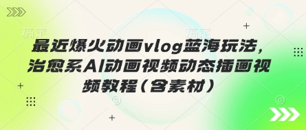最近爆火动画vlog蓝海玩法，治愈系AI动画视频动态插画视频教程(含素材)-84w24