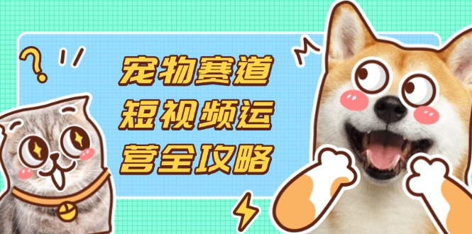 (14345期)宠物赛道短视频运营全攻略,选品拍摄剪辑实操,实现流量到收益转化-84w24