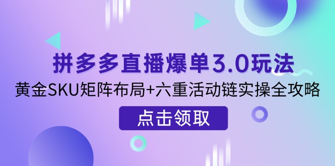 （14192期）拼多多直播爆单3.0玩法解析，黄金SKU矩阵布局+六重活动链实操全攻略-84w24