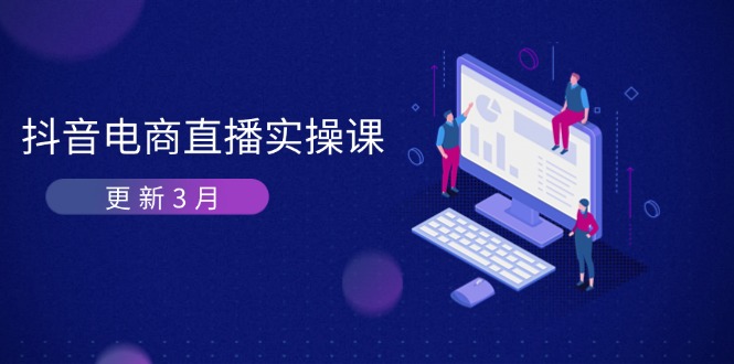 （14253期）抖音电商直播实操课-更新3月 深度剖析算法机制 快速提升直播GMV与带货变现-84w24
