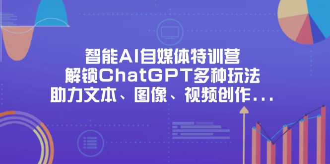 （14245期）智能AI自媒体特训营，解锁ChatGPT多种玩法，助力文本、图像、视频创作…-84w24