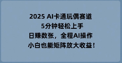 2025 AI卡通玩偶赛道，5分钟轻松上手，日入数张，全程AI操作，小白也能矩阵放大收益-84w24
