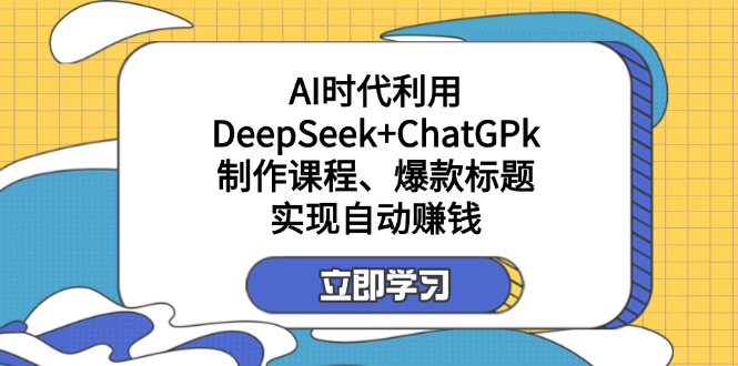 （14149期）某付费文：AI时代利用DeepSeek+ChatGPk制作课程、爆款标题，实现自动赚钱-84w24