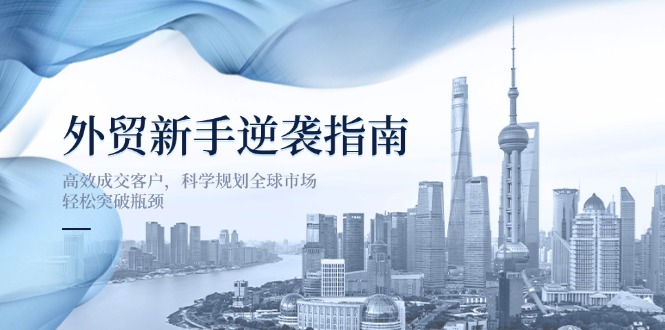 （14201期）外贸新手逆袭指南：高效成交客户，科学规划全球市场，轻松突破瓶颈-84w24