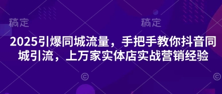 2025引爆同城流量，手把手教你抖音同城引流，上万家实体店实战营销经验-84w24
