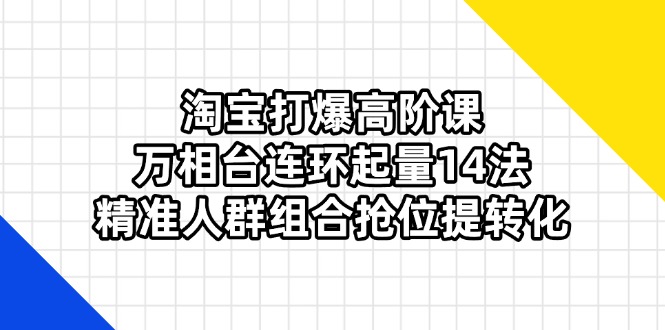 （14298期）淘宝打爆高阶课：万相台连环起量14法，精准人群组合抢位提转化-84w24