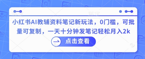 小红书AI教辅资料笔记新玩法，0门槛，可批量可复制，一天十分钟发笔记轻松月入2k-84w24