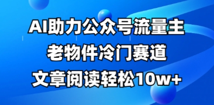 公众号流量主老物件冷门赛道，AI助力，文章阅读轻松10w+，全流程详细教程-84w24